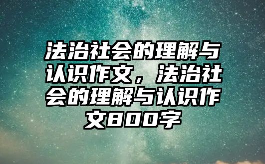 法治社會(huì)的理解與認(rèn)識(shí)作文，法治社會(huì)的理解與認(rèn)識(shí)作文800字